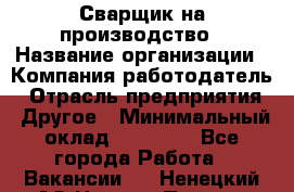 Сварщик на производство › Название организации ­ Компания-работодатель › Отрасль предприятия ­ Другое › Минимальный оклад ­ 20 000 - Все города Работа » Вакансии   . Ненецкий АО,Нижняя Пеша с.